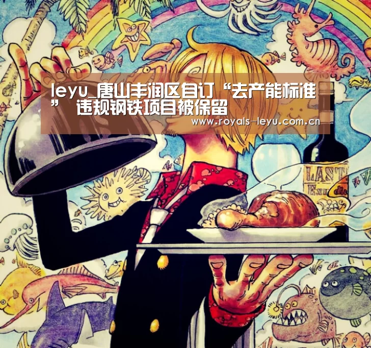 leyu_唐山丰润区自订“去产能标准” 违规钢铁项目被保留(图1) leyu_唐山丰润区自订“去产能标准” 违规钢铁项目被保留(图1)