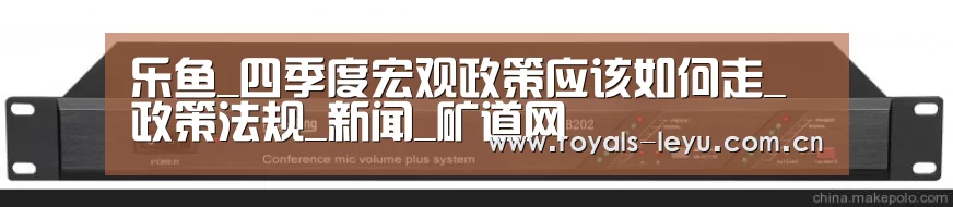 乐鱼_四季度宏观政策应该如何走_政策法规_新闻_矿道网(图2)