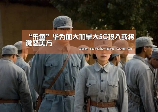“乐鱼”华为加大加拿大5G投入或将激怒美方(图3) 乐鱼