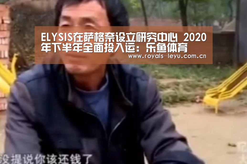 ELYSIS在萨格奈设立研究中心 2020年下半年全面投入运：乐鱼体育(图1)