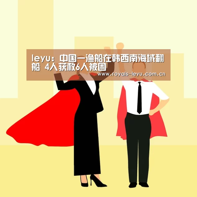 leyu:中国一渔船在韩西南海域翻船 4人获救6人被困(图3) 乐鱼体育
