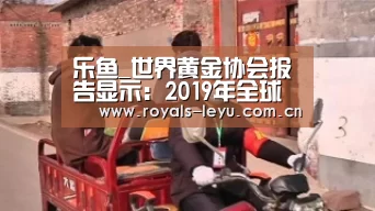 乐鱼_世界黄金协会报告显示：2019年全球黄金需求微降(图1)