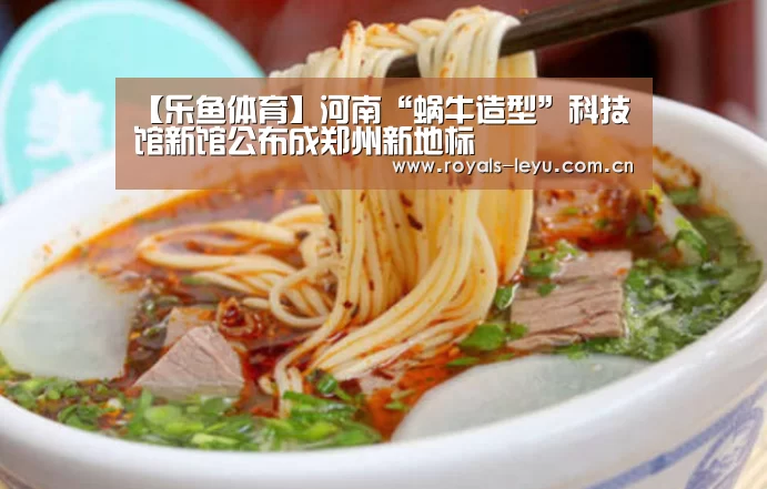 【乐鱼体育】河南“蜗牛造型”科技馆新馆公布成郑州新地标(图4) 乐鱼体育
