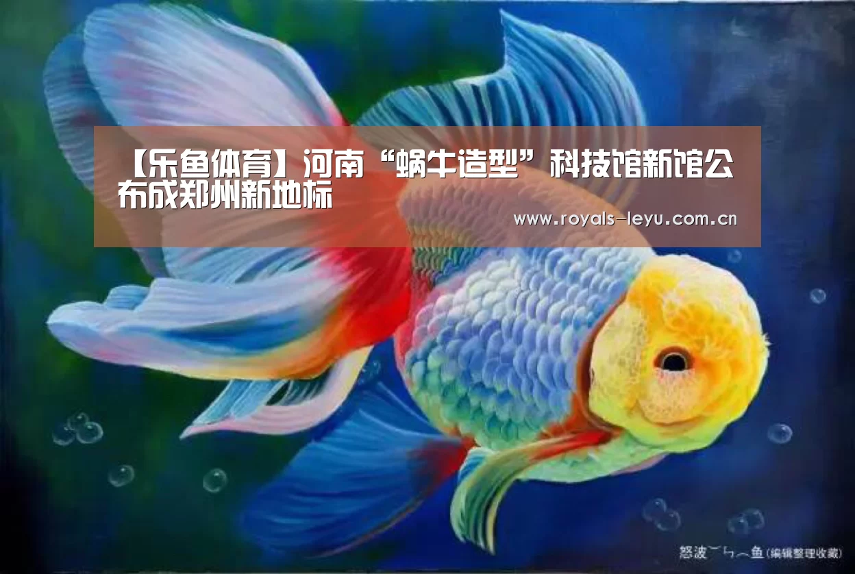 【乐鱼体育】河南“蜗牛造型”科技馆新馆公布成郑州新地标(图3) 【乐鱼体育】河南“蜗牛造型”科技馆新馆公布成郑州新地标(图3)
