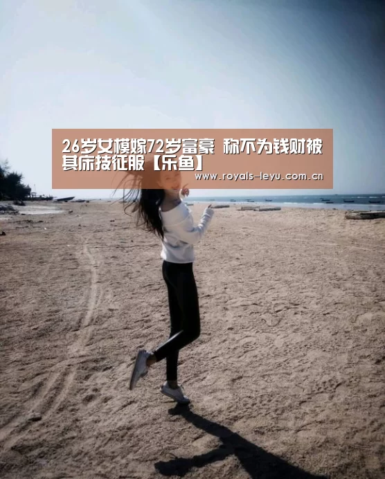 26岁女模嫁72岁富豪 称不为钱财被其床技征服【乐鱼】(图1) 乐鱼体育