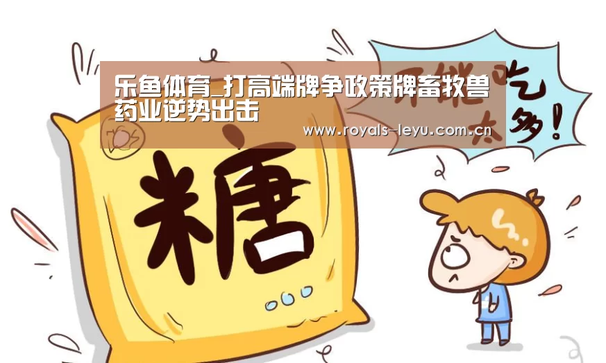 乐鱼体育_打高端牌争政策牌畜牧兽药业逆势出击(图4) 乐鱼体育_打高端牌争政策牌畜牧兽药业逆势出击(图4)